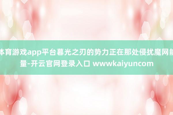体育游戏app平台暮光之刃的势力正在那处侵扰魔网能量-开云官网登录入口 wwwkaiyuncom