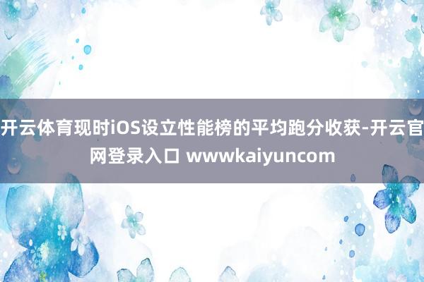开云体育现时iOS设立性能榜的平均跑分收获-开云官网登录入口 wwwkaiyuncom