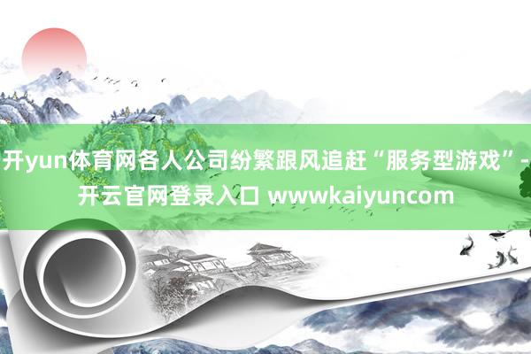 开yun体育网各人公司纷繁跟风追赶“服务型游戏”-开云官网登录入口 wwwkaiyuncom