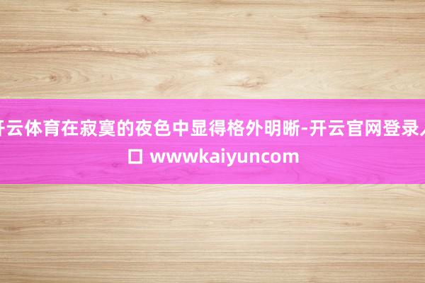开云体育在寂寞的夜色中显得格外明晰-开云官网登录入口 wwwkaiyuncom