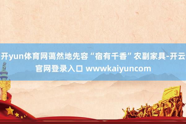 开yun体育网蔼然地先容“宿有千香”农副家具-开云官网登录入口 wwwkaiyuncom