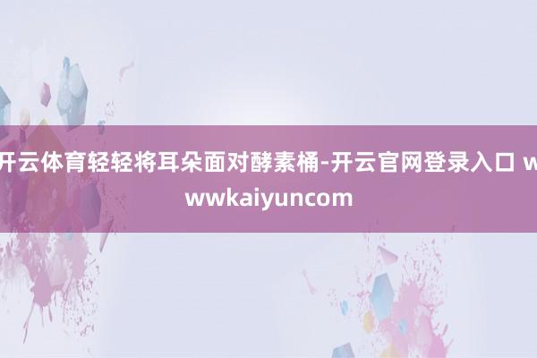 开云体育轻轻将耳朵面对酵素桶-开云官网登录入口 wwwkaiyuncom