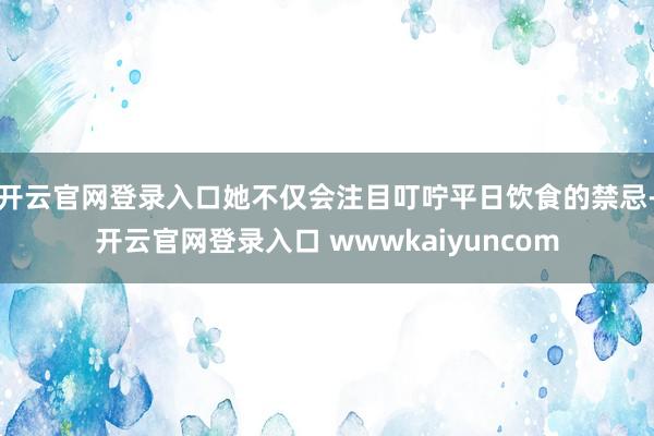 开云官网登录入口她不仅会注目叮咛平日饮食的禁忌-开云官网登录入口 wwwkaiyuncom