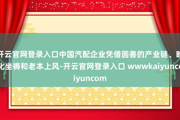 开云官网登录入口中国汽配企业凭借圆善的产业链、畛域化坐褥和老本上风-开云官网登录入口 wwwkaiyuncom