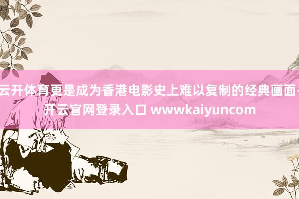 云开体育更是成为香港电影史上难以复制的经典画面-开云官网登录入口 wwwkaiyuncom