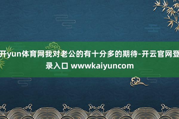 开yun体育网我对老公的有十分多的期待-开云官网登录入口 wwwkaiyuncom