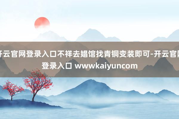 开云官网登录入口不祥去娼馆找青铜变装即可-开云官网登录入口 wwwkaiyuncom