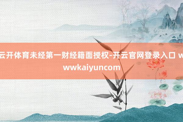 云开体育未经第一财经籍面授权-开云官网登录入口 wwwkaiyuncom