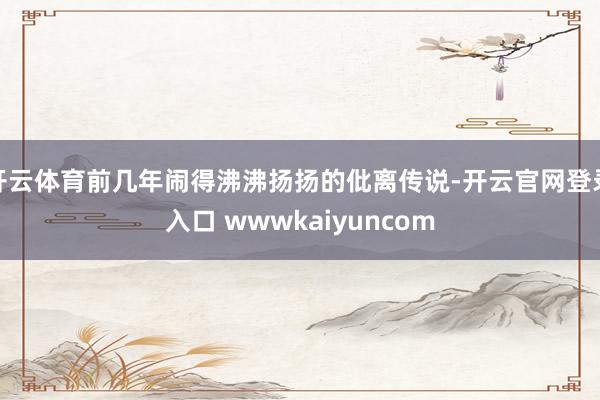 开云体育前几年闹得沸沸扬扬的仳离传说-开云官网登录入口 wwwkaiyuncom