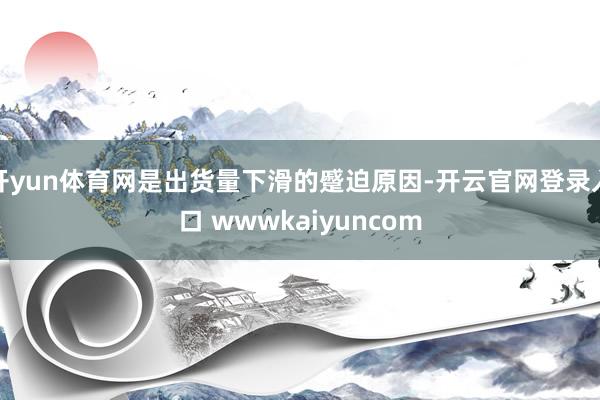 开yun体育网是出货量下滑的蹙迫原因-开云官网登录入口 wwwkaiyuncom