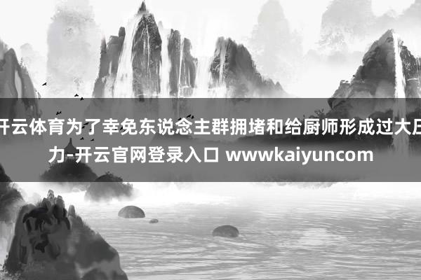 开云体育为了幸免东说念主群拥堵和给厨师形成过大压力-开云官网登录入口 wwwkaiyuncom