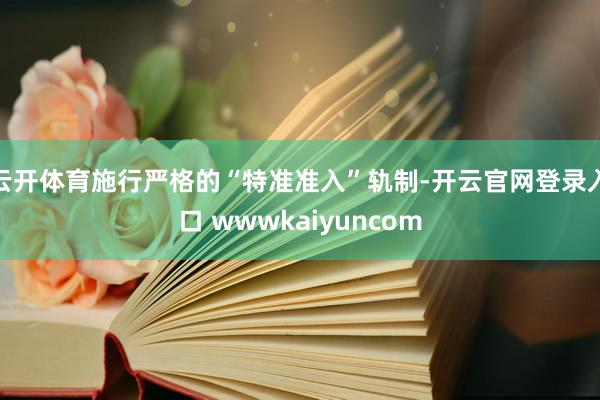 云开体育施行严格的“特准准入”轨制-开云官网登录入口 wwwkaiyuncom
