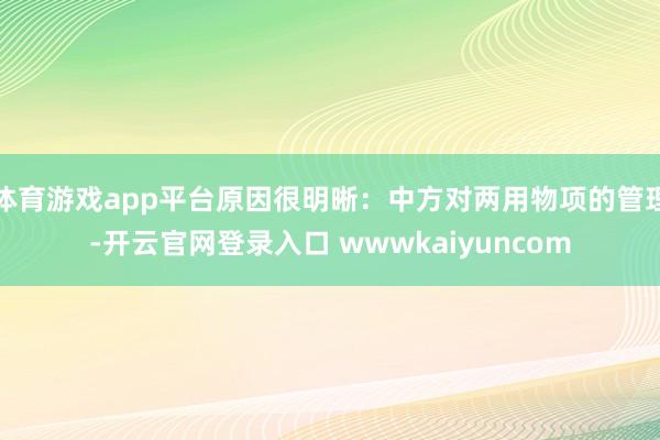 体育游戏app平台原因很明晰：中方对两用物项的管理-开云官网登录入口 wwwkaiyuncom
