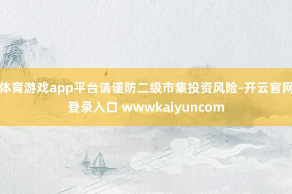 体育游戏app平台请谨防二级市集投资风险-开云官网登录入口 wwwkaiyuncom