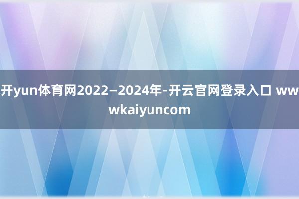 开yun体育网2022—2024年-开云官网登录入口 wwwkaiyuncom