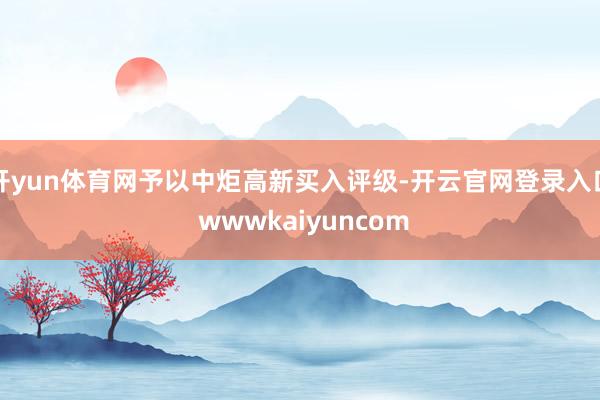 开yun体育网予以中炬高新买入评级-开云官网登录入口 wwwkaiyuncom