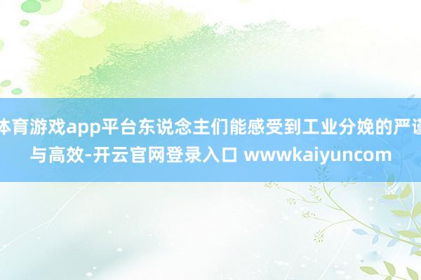 体育游戏app平台东说念主们能感受到工业分娩的严谨与高效-开云官网登录入口 wwwkaiyuncom