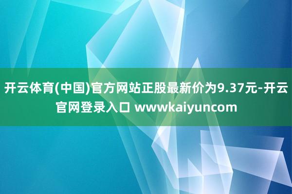 开云体育(中国)官方网站正股最新价为9.37元-开云官网登录入口 wwwkaiyuncom