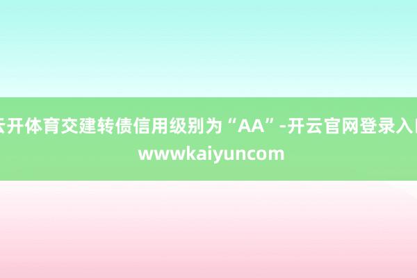 云开体育交建转债信用级别为“AA”-开云官网登录入口 wwwkaiyuncom