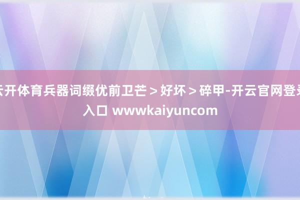 云开体育兵器词缀优前卫芒＞好坏＞碎甲-开云官网登录入口 wwwkaiyuncom
