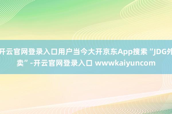 开云官网登录入口用户当今大开京东App搜索“JDG外卖”-开云官网登录入口 wwwkaiyuncom