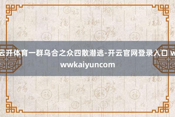 云开体育一群乌合之众四散潜逃-开云官网登录入口 wwwkaiyuncom