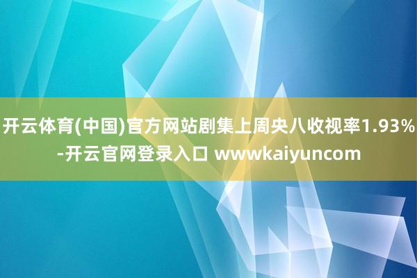 开云体育(中国)官方网站剧集上周央八收视率1.93%-开云官网登录入口 wwwkaiyuncom