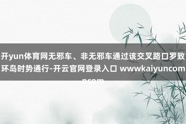 开yun体育网无邪车、非无邪车通过该交叉路口罗致环岛时势通行-开云官网登录入口 wwwkaiyuncom