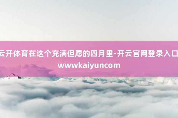 云开体育在这个充满但愿的四月里-开云官网登录入口 wwwkaiyuncom