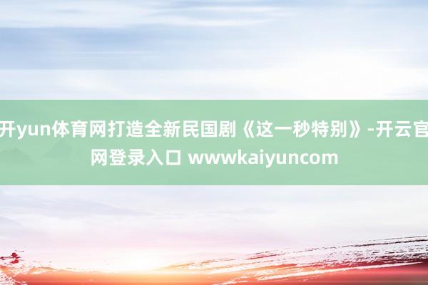 开yun体育网打造全新民国剧《这一秒特别》-开云官网登录入口 wwwkaiyuncom
