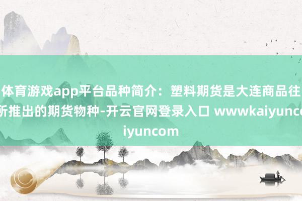 体育游戏app平台品种简介：塑料期货是大连商品往还所推出的期货物种-开云官网登录入口 wwwkaiyuncom