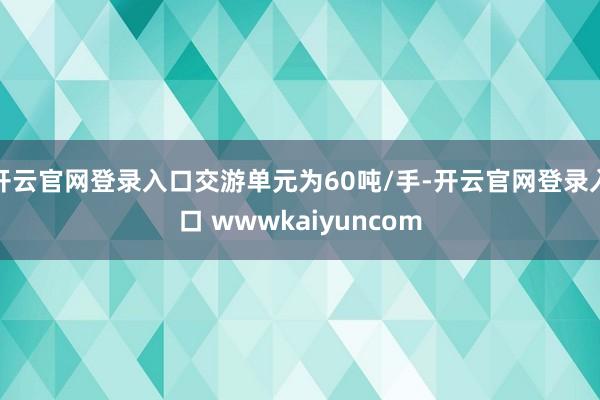 开云官网登录入口交游单元为60吨/手-开云官网登录入口 wwwkaiyuncom