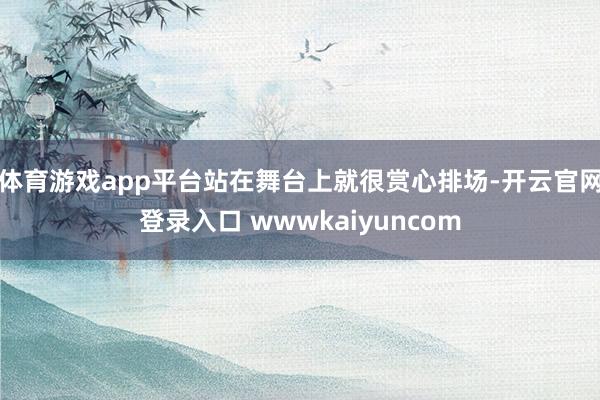 体育游戏app平台站在舞台上就很赏心排场-开云官网登录入口 wwwkaiyuncom