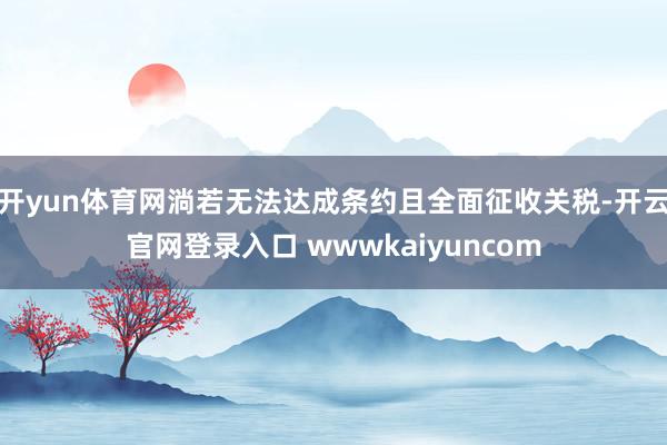 开yun体育网淌若无法达成条约且全面征收关税-开云官网登录入口 wwwkaiyuncom