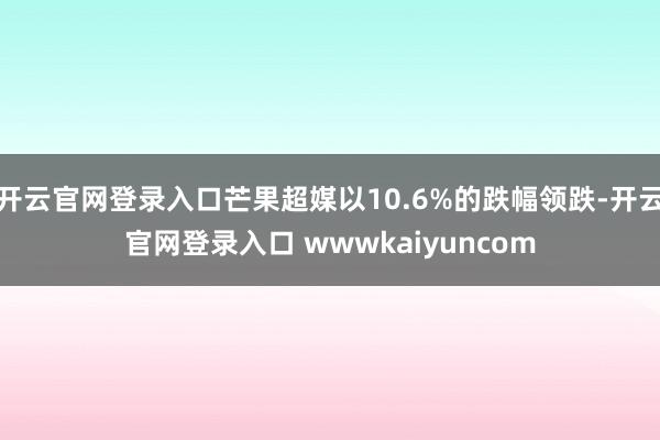 开云官网登录入口芒果超媒以10.6%的跌幅领跌-开云官网登录入口 wwwkaiyuncom