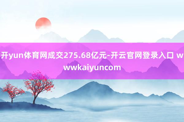 开yun体育网成交275.68亿元-开云官网登录入口 wwwkaiyuncom