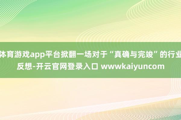 体育游戏app平台掀翻一场对于“真确与完竣”的行业反想-开云官网登录入口 wwwkaiyuncom
