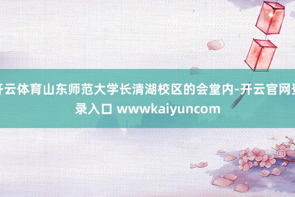 开云体育山东师范大学长清湖校区的会堂内-开云官网登录入口 wwwkaiyuncom