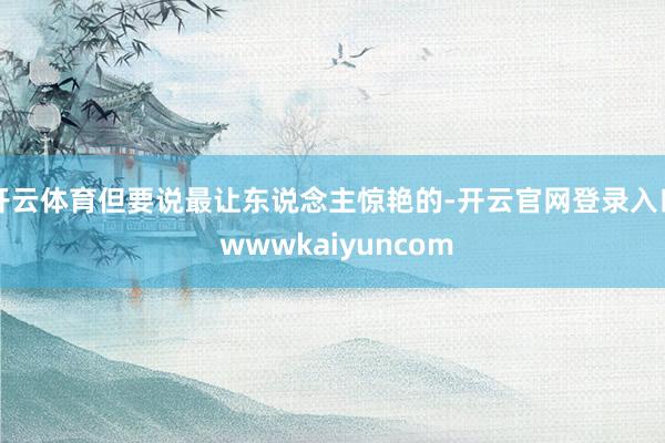 开云体育但要说最让东说念主惊艳的-开云官网登录入口 wwwkaiyuncom