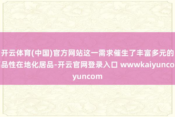 开云体育(中国)官方网站这一需求催生了丰富多元的高品性在地化居品-开云官网登录入口 wwwkaiyuncom