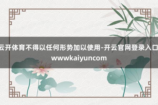 云开体育不得以任何形势加以使用-开云官网登录入口 wwwkaiyuncom