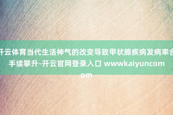 开云体育当代生活神气的改变导致甲状腺疾病发病率合手续攀升-开云官网登录入口 wwwkaiyuncom