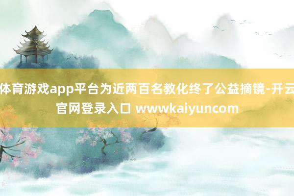体育游戏app平台为近两百名教化终了公益摘镜-开云官网登录入口 wwwkaiyuncom