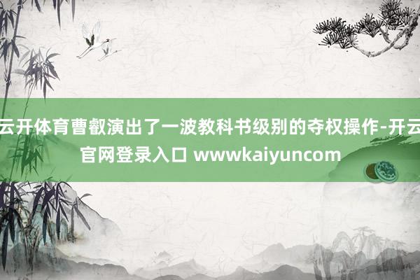 云开体育曹叡演出了一波教科书级别的夺权操作-开云官网登录入口 wwwkaiyuncom