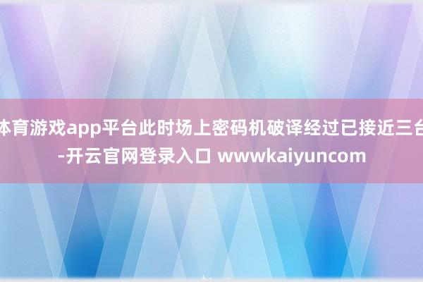 体育游戏app平台此时场上密码机破译经过已接近三台-开云官网登录入口 wwwkaiyuncom