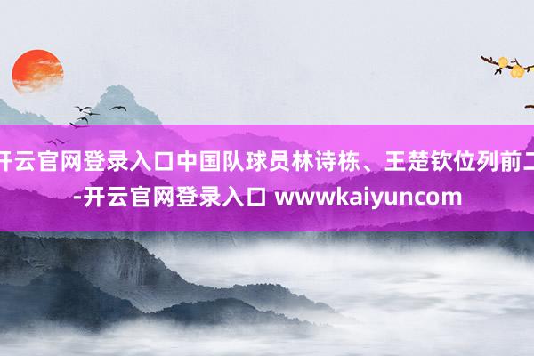 开云官网登录入口中国队球员林诗栋、王楚钦位列前二-开云官网登录入口 wwwkaiyuncom