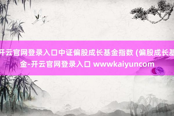 开云官网登录入口中证偏股成长基金指数 (偏股成长基金-开云官网登录入口 wwwkaiyuncom