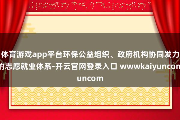 体育游戏app平台环保公益组织、政府机构协同发力的志愿就业体系-开云官网登录入口 wwwkaiyuncom