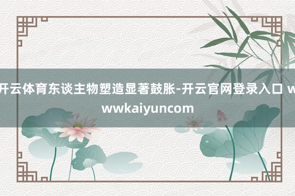 开云体育东谈主物塑造显著鼓胀-开云官网登录入口 wwwkaiyuncom