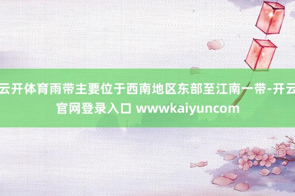 云开体育雨带主要位于西南地区东部至江南一带-开云官网登录入口 wwwkaiyuncom